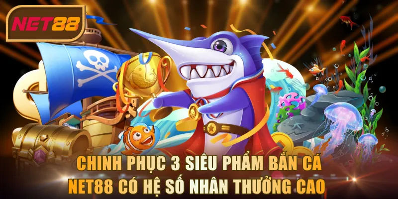 Chinh phục 3 siêu phẩm bắn cá NET88 có hệ số nhân thưởng cao